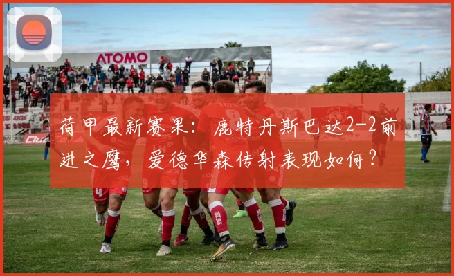 荷甲最新赛果:鹿特丹斯巴达2-2前进之鹰,爱德华森传射表现如何?