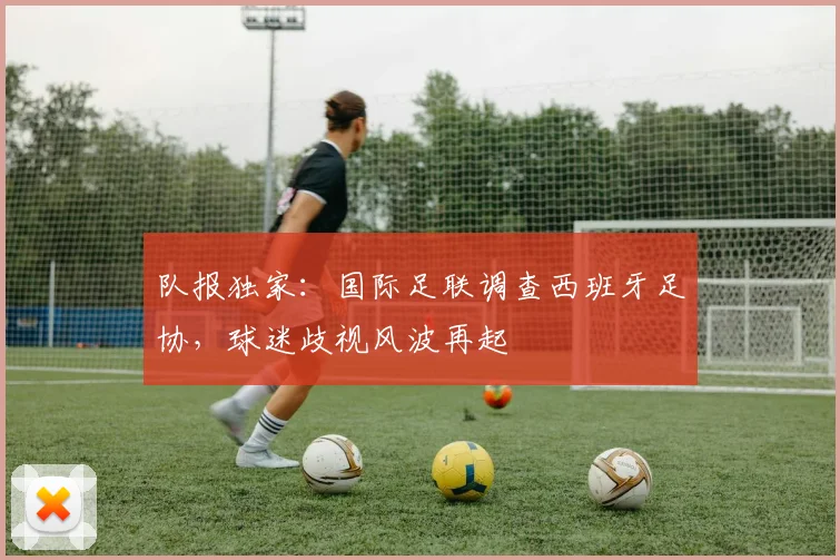 队报独家：国际足联调查西班牙足协，球迷歧视风波再起