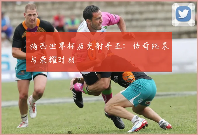 梅西世界杯历史射手王：传奇纪录与荣耀时刻