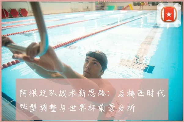 阿根廷队战术新思路：后梅西时代阵型调整与世界杯前景分析