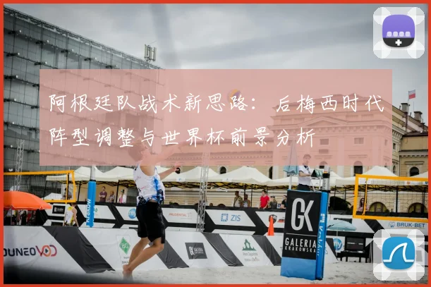 阿根廷队战术新思路：后梅西时代阵型调整与世界杯前景分析