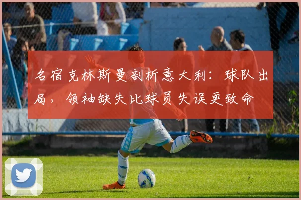 名宿克林斯曼剖析意大利：球队出局，领袖缺失比球员失误更致命