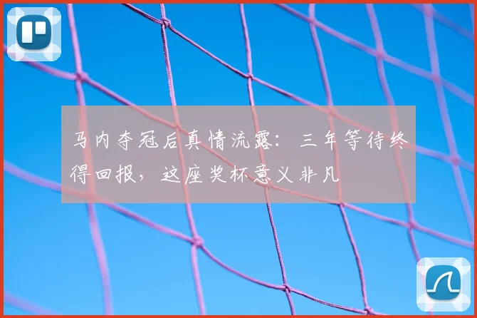 马内夺冠后真情流露：三年等待终得回报，这座奖杯意义非凡