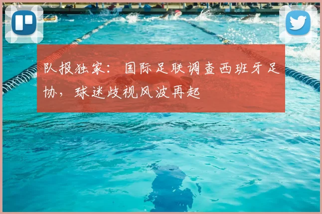 队报独家:国际足联调查西班牙足协,球迷歧视风波再起