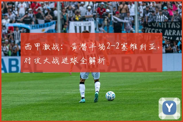 西甲激战：黄潜半场2-2塞维利亚，对攻大战进球全解析