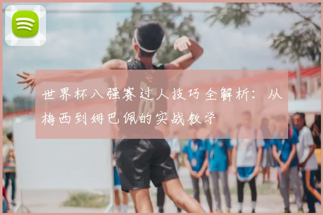 世界杯八强赛过人技巧全解析：从梅西到姆巴佩的实战教学