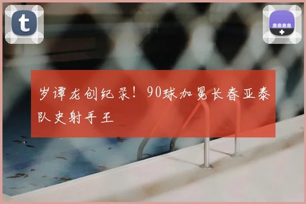 岁谭龙创纪录!90球加冕长春亚泰队史射手王